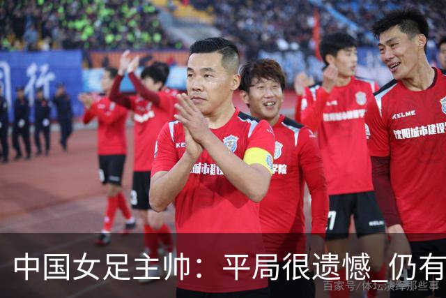 中国女足主帅:平局很遗憾 仍有信心以小组头名出线
